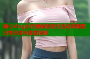 糖心Vlog小巨楼梯创意生活记录甜蜜日常分享与美食探秘