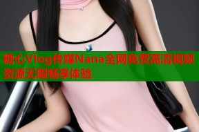 糖心Vlog传媒Nana全网免费高清视频资源无限畅享体验