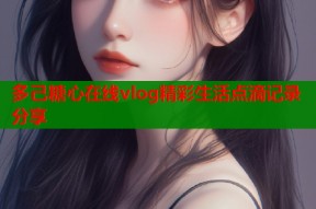 多己糖心在线vlog精彩生活点滴记录分享