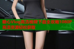 糖心Vlog高清视频下载全攻略1080P高清资源轻松获取