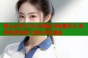 糖心官方VLOG官网在线观看平台 免费高清视频与互动体验首选