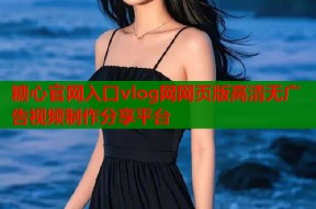 糖心官网入口vlog网网页版高清无广告视频制作分享平台