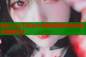 糖心vlog下载app全新体验轻松保存精彩视频内容
