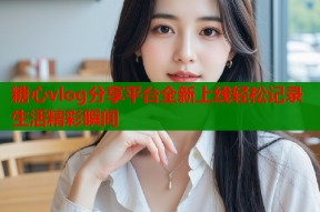 糖心vlog分享平台全新上线轻松记录生活精彩瞬间