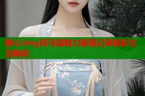 糖心vlog双马尾魅力展现记录精彩生活瞬间
