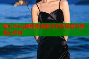 糖心Vlog揭秘无良医生背后真相与患者心声录