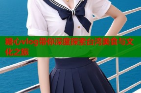 糖心vlog带你深度探索台湾美食与文化之旅