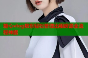 糖心vlog房东轻松管理出租房源全流程神器
