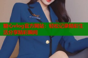 糖心vlog官方网站：轻松记录精彩生活分享精彩瞬间