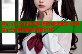 糖心Vlog车模体验 极致视觉盛宴 零距离心动 满足你的所有幻想