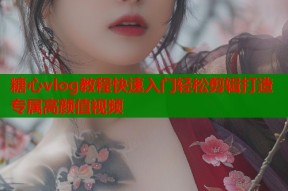 糖心vlog教程快速入门轻松剪辑打造专属高颜值视频