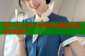 糖心vlog上的广告真实性揭秘及可信度全面分析