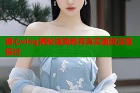 糖心vlog揭秘湖南教育真实面貌深度探讨