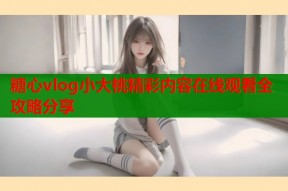 糖心vlog小大桃精彩内容在线观看全攻略分享