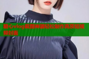 糖心vlog截图神器轻松制作高质短视频封面