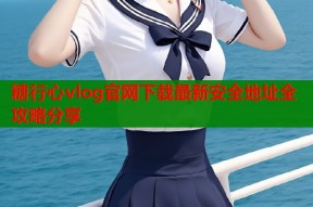 糖行心vlog官网下载最新安全地址全攻略分享