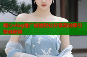 糖心vlog推广链接轻松分享高效吸引粉丝秘籍