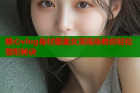糖心vlog身材最美女演现身教你轻松塑形秘诀