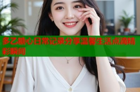 多乙糖心日常记录分享温馨生活点滴精彩瞬间