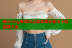 糖心vlog安装包云盘资源分享与下载指南大全