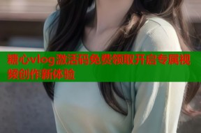 糖心vlog激活码免费领取开启专属视频创作新体验