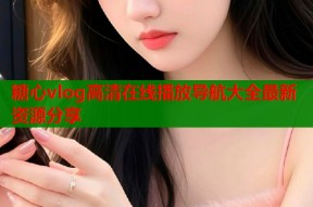 糖心vlog高清在线播放导航大全最新资源分享