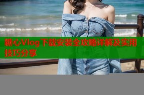 糖心Vlog下载安装全攻略详解及实用技巧分享