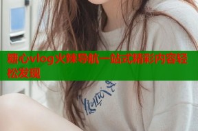 糖心vlog火辣导航一站式精彩内容轻松发现