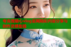 夸克搜糖心vlog官网精彩内容分享与创作灵感集锦