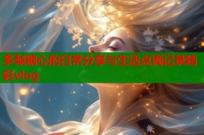 多梨糖心的日常分享与生活点滴记录精彩vlog