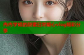 冉冉学姐的甜蜜日常糖心vlog精彩分享