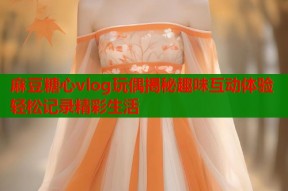 麻豆糖心vlog玩偶揭秘趣味互动体验轻松记录精彩生活