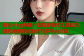 糖心vlog传媒一区独家创作工具助力爆款视频轻松制作与多平台分享