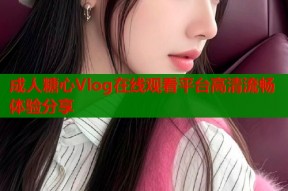 成人糖心Vlog在线观看平台高清流畅体验分享