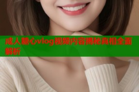 成人糖心vlog视频内容揭秘真相全面解析