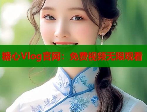 糖心Vlog官网：免费视频无限观看  第1张