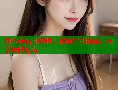 糖心vlog排行榜：记录生活瞬间，分享美好时光  第1张