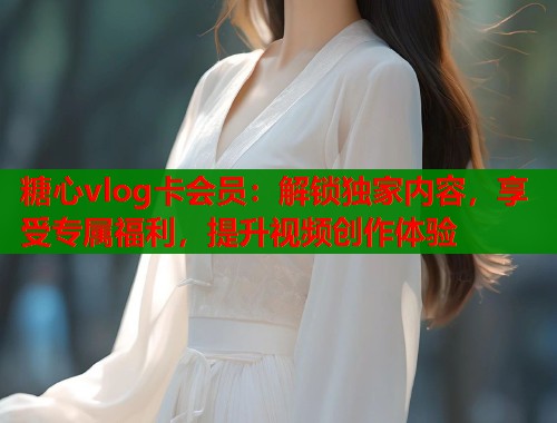 糖心vlog卡会员：解锁独家内容，享受专属福利，提升视频创作体验  第1张