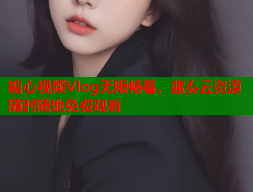 糖心视频Vlog无限畅看，蓝奏云资源随时随地免费观看  第1张