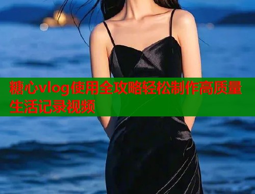 糖心vlog使用全攻略轻松制作高质量生活记录视频  第1张