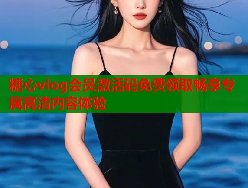 糖心vlog会员激活码免费领取畅享专属高清内容体验  第2张
