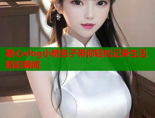 糖心vlog小桃包子带你轻松记录生活精彩瞬间  第2张