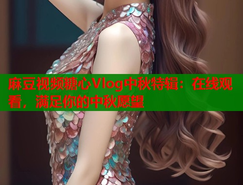 麻豆视频糖心Vlog中秋特辑：在线观看，满足你的中秋愿望  第1张
