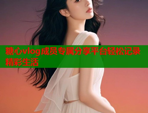 糖心vlog成员专属分享平台轻松记录精彩生活  第1张