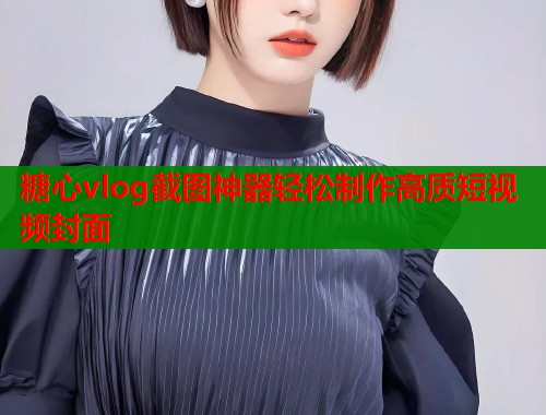 糖心vlog截图神器轻松制作高质短视频封面  第1张