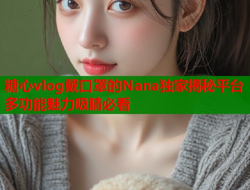 糖心vlog戴口罩的Nana独家揭秘平台多功能魅力吸睛必看  第1张
