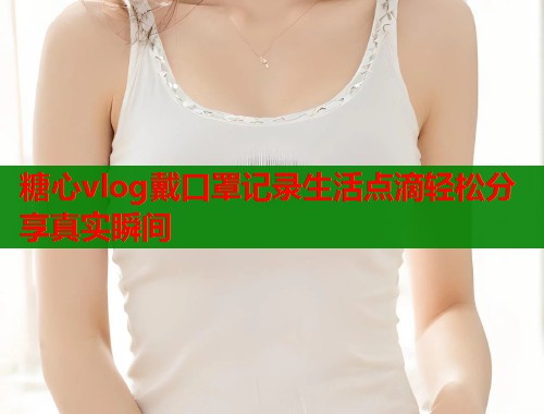糖心vlog戴口罩记录生活点滴轻松分享真实瞬间  第2张