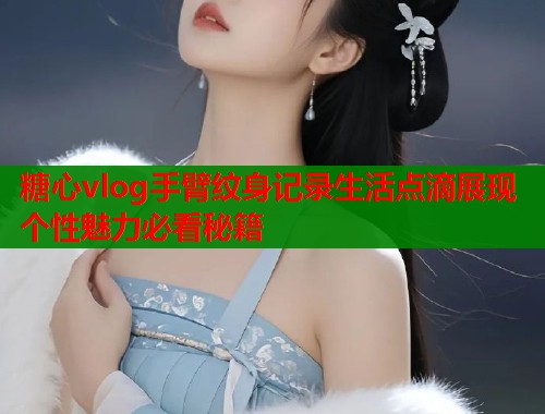 糖心vlog手臂纹身记录生活点滴展现个性魅力必看秘籍  第1张