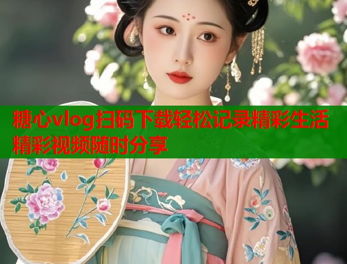 糖心vlog扫码下载轻松记录精彩生活精彩视频随时分享  第1张