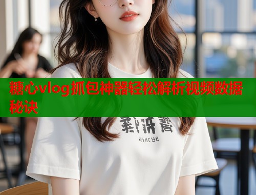 糖心vlog抓包神器轻松解析视频数据秘诀  第1张